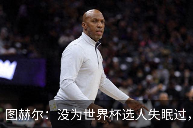 图赫尔：没为世界杯选人失眠过，梅努没获得机会完全是我的责任